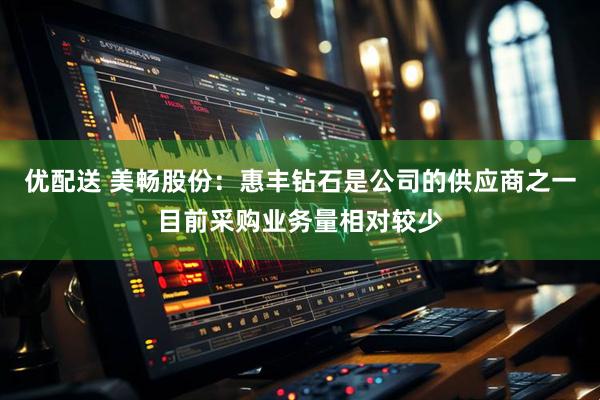 优配送 美畅股份：惠丰钻石是公司的供应商之一目前采购业务量相对较少