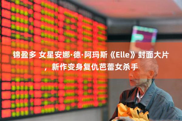 锦盈多 女星安娜·德·阿玛斯《Elle》封面大片，新作变身复仇芭蕾女杀手