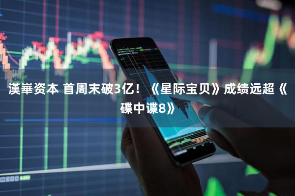 漢崋资本 首周末破3亿！《星际宝贝》成绩远超《碟中谍8》