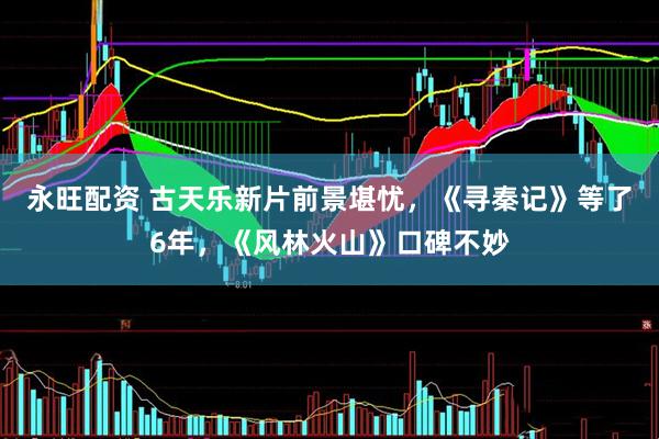 永旺配资 古天乐新片前景堪忧，《寻秦记》等了6年，《风林火山》口碑不妙