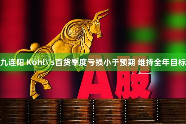 九连阳 Kohl's百货季度亏损小于预期 维持全年目标