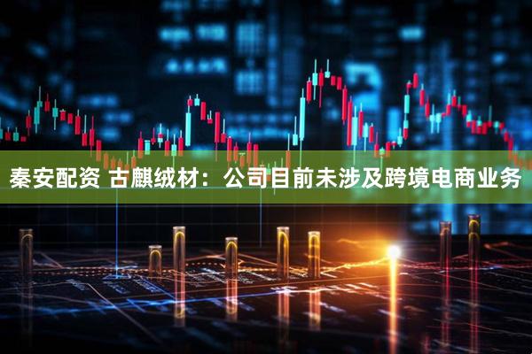 秦安配资 古麒绒材：公司目前未涉及跨境电商业务