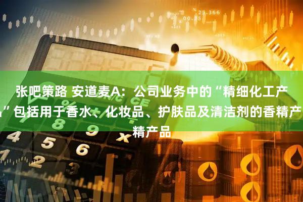 张吧策路 安道麦A：公司业务中的“精细化工产品”包括用于香水、化妆品、护肤品及清洁剂的香精产品