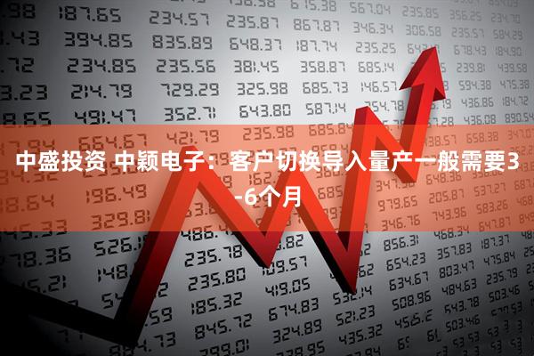 中盛投资 中颖电子：客户切换导入量产一般需要3-6个月