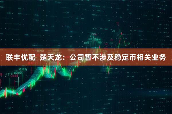 联丰优配  楚天龙：公司暂不涉及稳定币相关业务