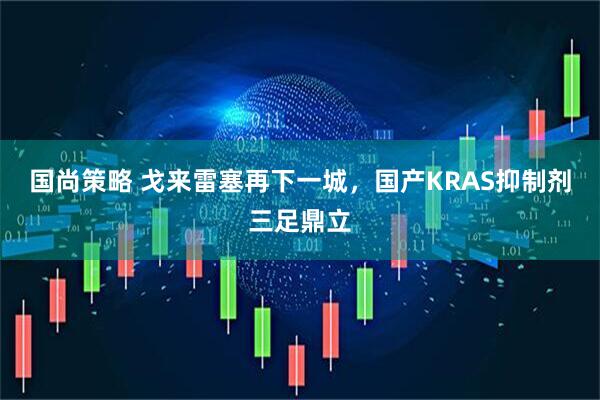 国尚策略 戈来雷塞再下一城，国产KRAS抑制剂三足鼎立