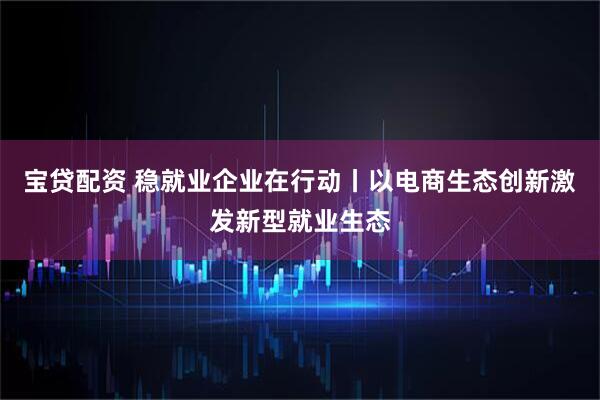 宝贷配资 稳就业企业在行动丨以电商生态创新激发新型就业生态