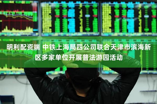 明利配资端 中铁上海局四公司联合天津市滨海新区多家单位开展普法游园活动