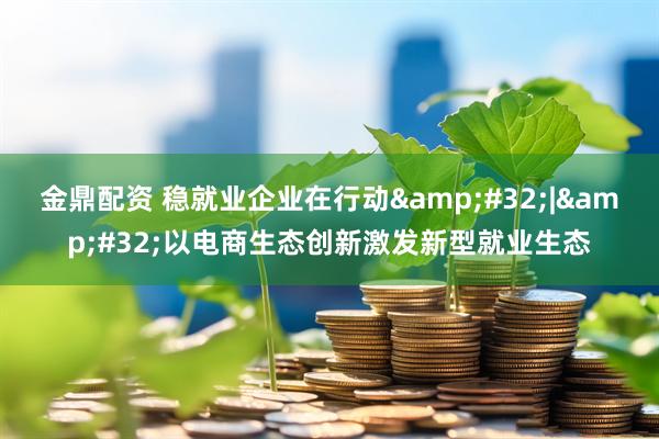 金鼎配资 稳就业企业在行动&#32;|&#32;以电商生态创新激发新型就业生态