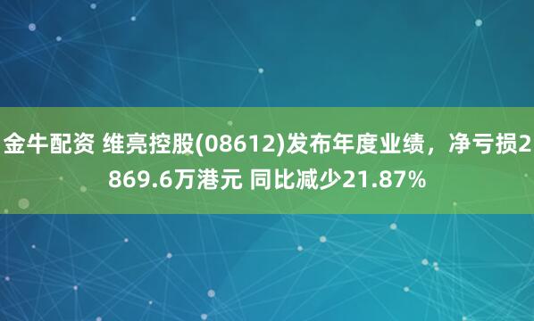 金牛配资 维亮控股(08612)发布年度业绩，净亏损2869.6万港元 同比减少21.87%