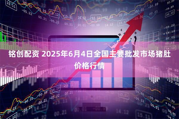 铭创配资 2025年6月4日全国主要批发市场猪肚价格行情
