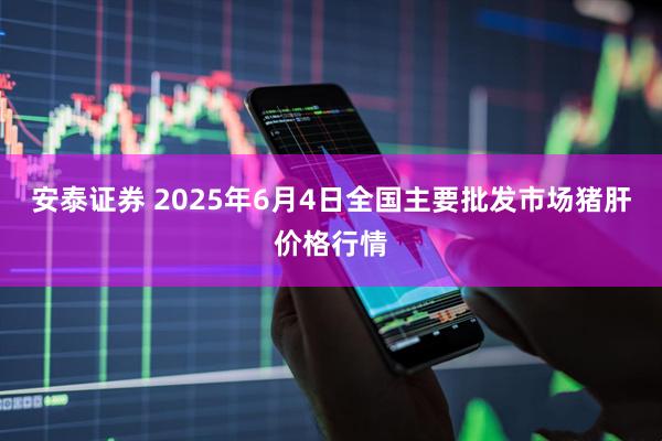 安泰证券 2025年6月4日全国主要批发市场猪肝价格行情