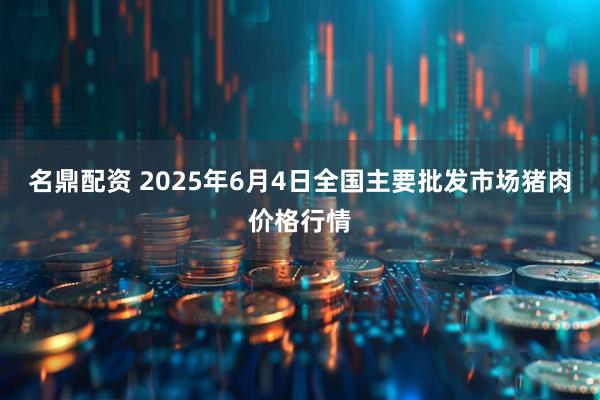 名鼎配资 2025年6月4日全国主要批发市场猪肉价格行情