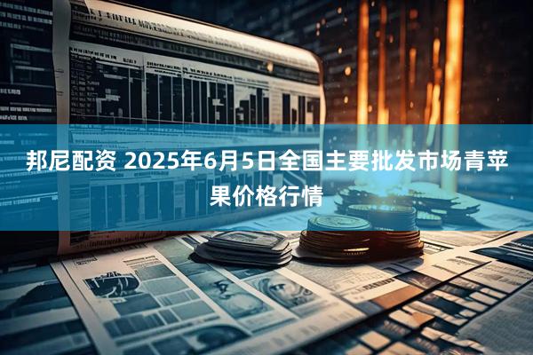 邦尼配资 2025年6月5日全国主要批发市场青苹果价格行情