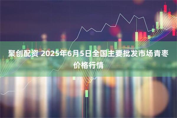聚创配资 2025年6月5日全国主要批发市场青枣价格行情