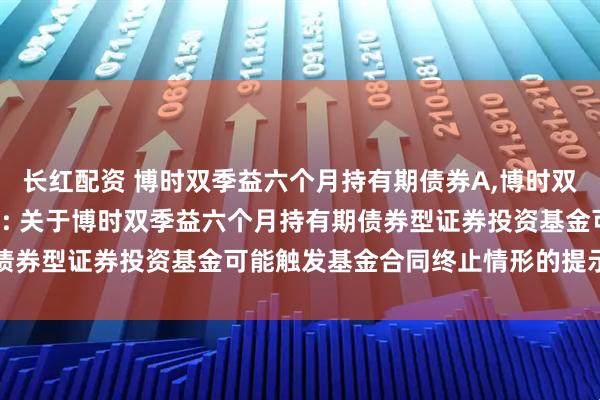 长红配资 博时双季益六个月持有期债券A,博时双季益六个月持有期债券C: 关于博时双季益六个月持有期债券型证券投资基金可能触发基金合同终止情形的提示性公告