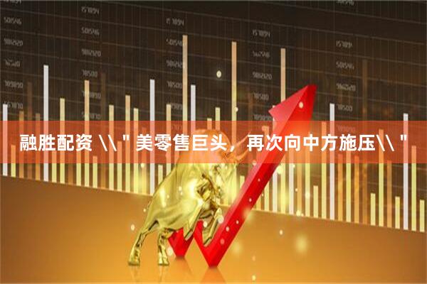 融胜配资 \＂美零售巨头，再次向中方施压\＂