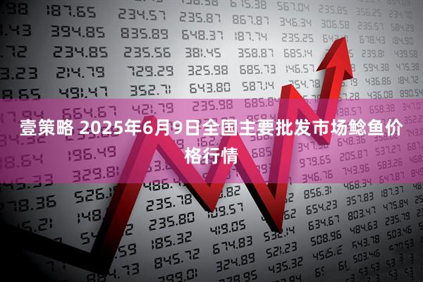 壹策略 2025年6月9日全国主要批发市场鲶鱼价格行情