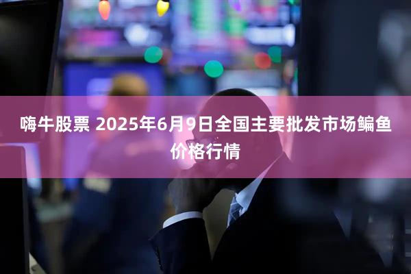 嗨牛股票 2025年6月9日全国主要批发市场鳊鱼价格行情