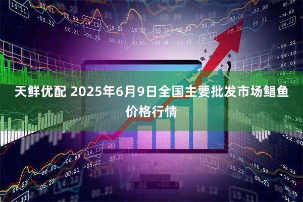 天鲜优配 2025年6月9日全国主要批发市场鲳鱼价格行情