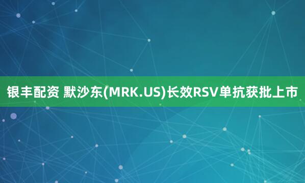 银丰配资 默沙东(MRK.US)长效RSV单抗获批上市