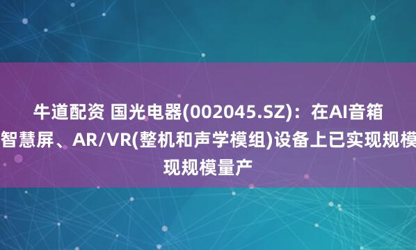 牛道配资 国光电器(002045.SZ)：在AI音箱、AI智慧屏、AR/VR(整机和声学模组)设备上已实现规模量产