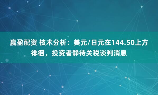 赢盈配资 技术分析：美元/日元在144.50上方徘徊，投资者静待关税谈判消息