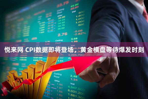 悦来网 CPI数据即将登场，黄金横盘等待爆发时刻