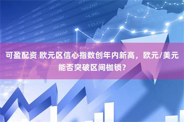 可盈配资 欧元区信心指数创年内新高，欧元/美元能否突破区间枷锁？
