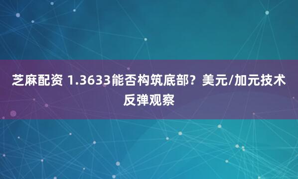 芝麻配资 1.3633能否构筑底部？美元/加元技术反弹观察