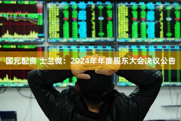 国元配资 士兰微：2024年年度股东大会决议公告
