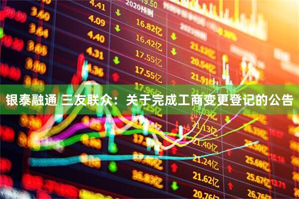 银泰融通 三友联众：关于完成工商变更登记的公告