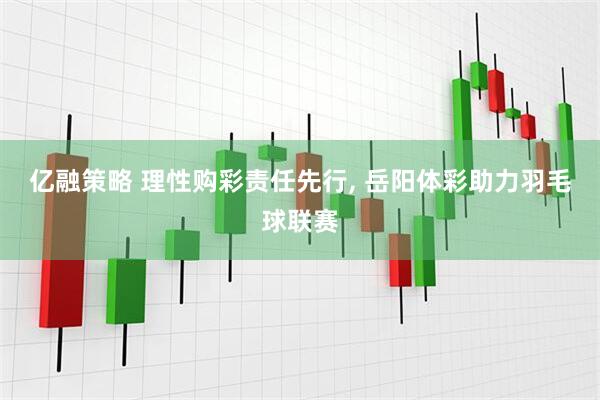 亿融策略 理性购彩责任先行, 岳阳体彩助力羽毛球联赛