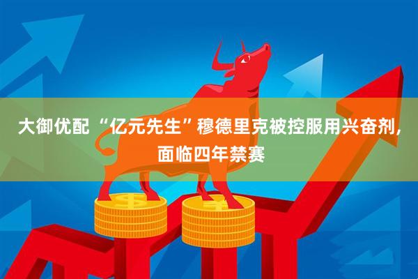 大御优配 “亿元先生”穆德里克被控服用兴奋剂, 面临四年禁赛