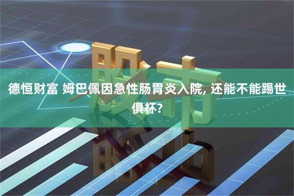 德恒财富 姆巴佩因急性肠胃炎入院, 还能不能踢世俱杯?