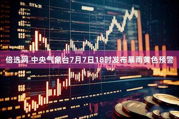 倍选网 中央气象台7月7日18时发布暴雨黄色预警
