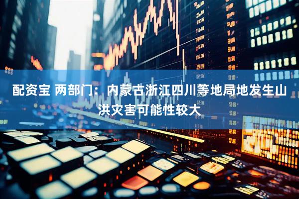 配资宝 两部门：内蒙古浙江四川等地局地发生山洪灾害可能性较大