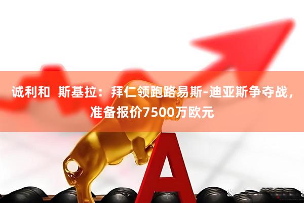诚利和  斯基拉：拜仁领跑路易斯-迪亚斯争夺战，准备报价7500万欧元