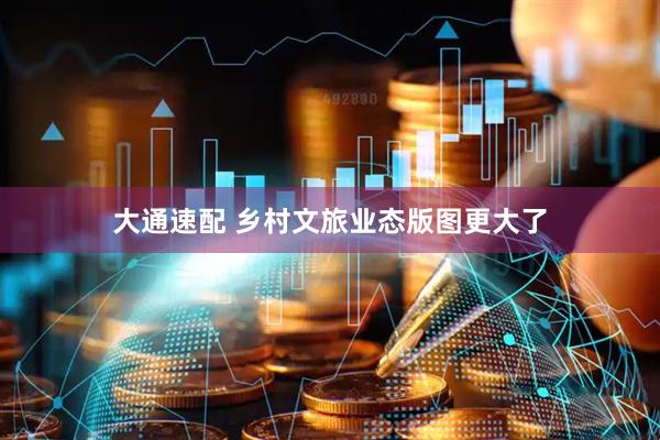 大通速配 乡村文旅业态版图更大了