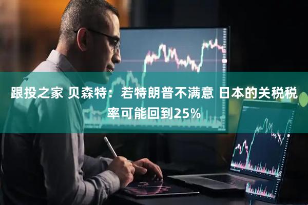 跟投之家 贝森特：若特朗普不满意 日本的关税税率可能回到25%