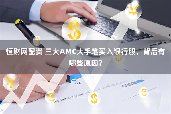 恒财网配资 三大AMC大手笔买入银行股，背后有哪些原因？