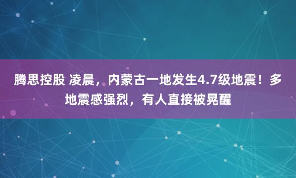 腾思控股 凌晨，内蒙古一地发生4.7级地震！多地震感强烈，有人直接被晃醒