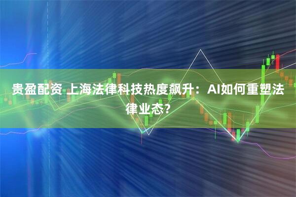 贵盈配资 上海法律科技热度飙升：AI如何重塑法律业态？