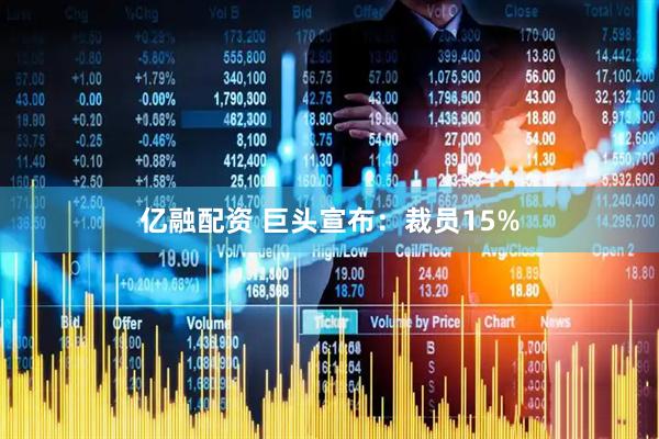 亿融配资 巨头宣布：裁员15%
