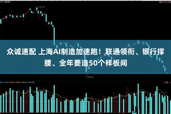 众诚速配 上海AI制造加速跑！联通领衔、银行撑腰、全年要造50个样板间