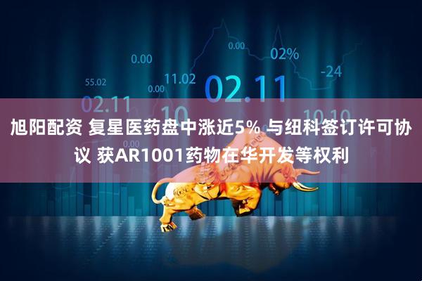 旭阳配资 复星医药盘中涨近5% 与纽科签订许可协议 获AR1001药物在华开发等权利
