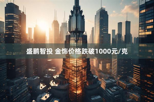 盛鹏智投 金饰价格跌破1000元/克
