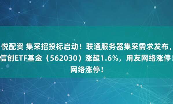 悦配资 集采招投标启动！联通服务器集采需求发布，信创ETF基金（562030）涨超1.6%，用友网络涨停！
