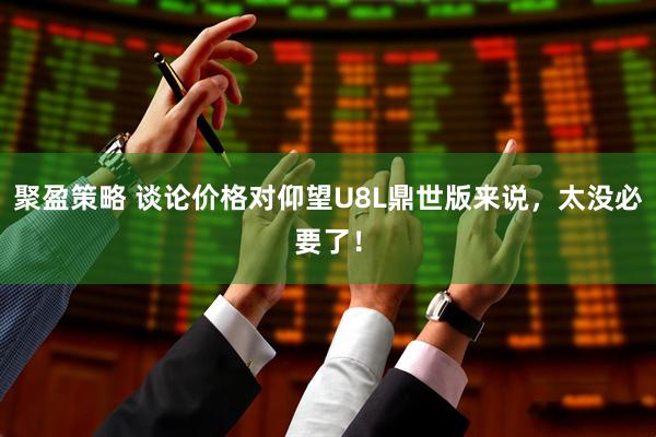聚盈策略 谈论价格对仰望U8L鼎世版来说，太没必要了！