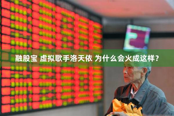 融股宝 虚拟歌手洛天依 为什么会火成这样？